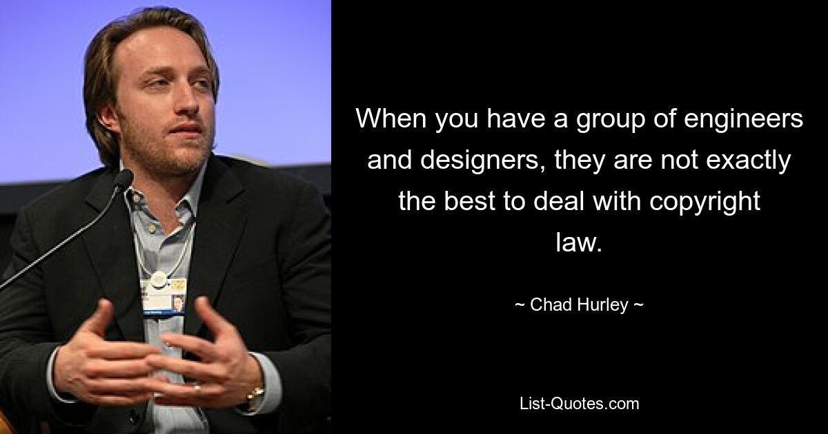 When you have a group of engineers and designers, they are not exactly the best to deal with copyright law. — © Chad Hurley