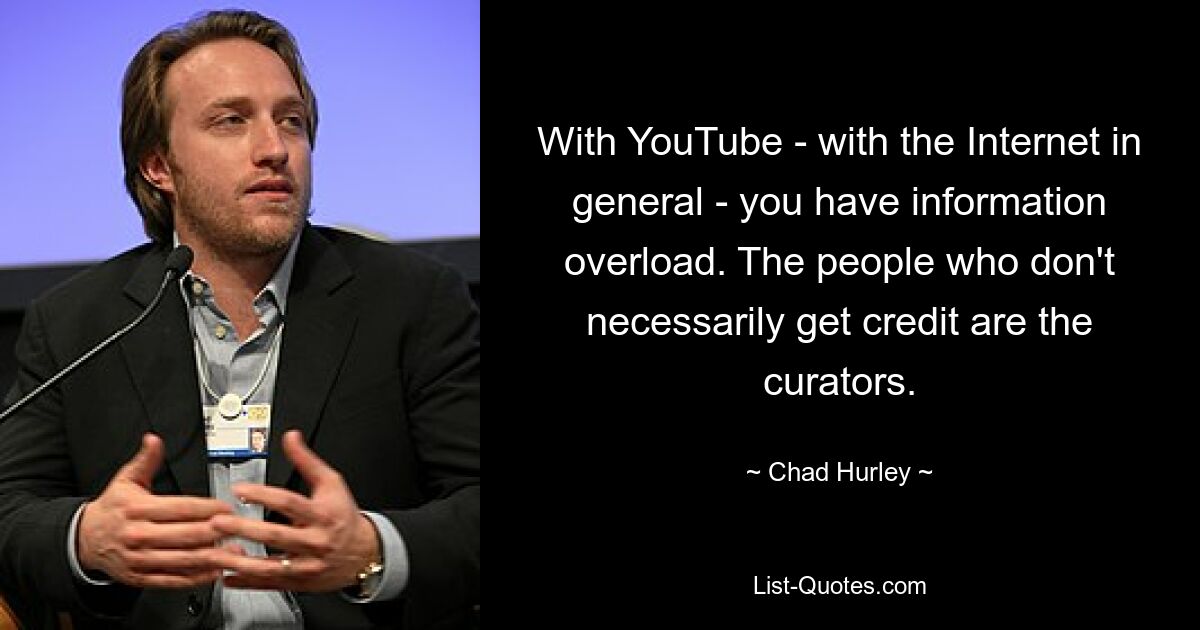 With YouTube - with the Internet in general - you have information overload. The people who don't necessarily get credit are the curators. — © Chad Hurley