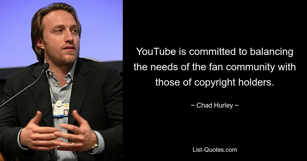 YouTube is committed to balancing the needs of the fan community with those of copyright holders. — © Chad Hurley