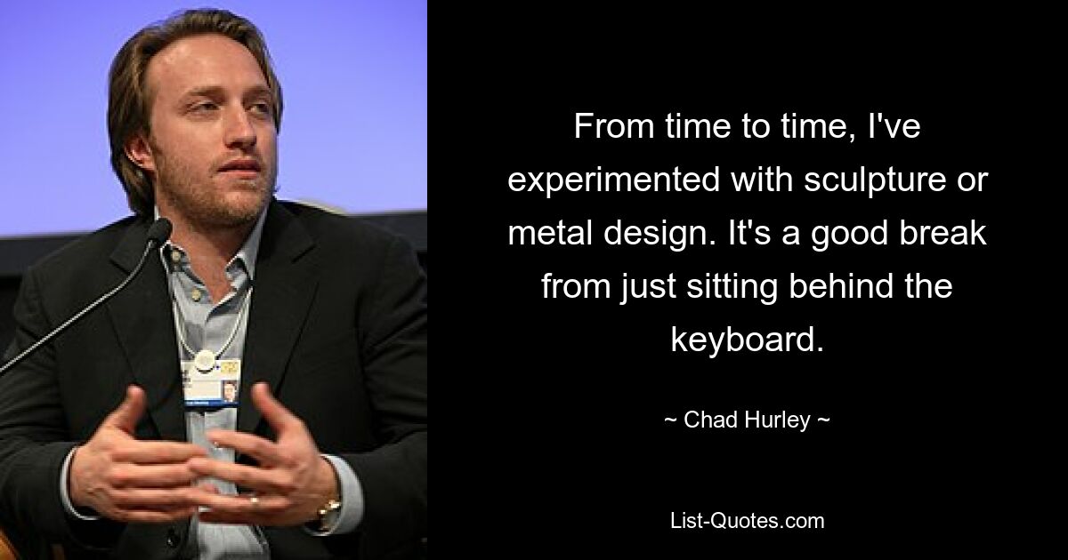 From time to time, I've experimented with sculpture or metal design. It's a good break from just sitting behind the keyboard. — © Chad Hurley