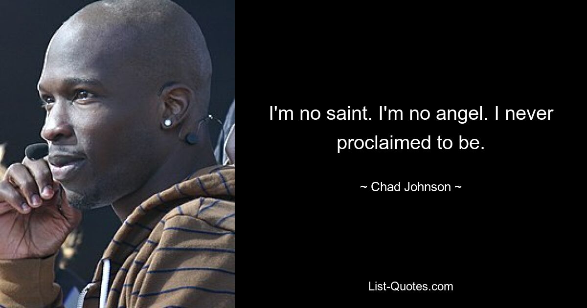 I'm no saint. I'm no angel. I never proclaimed to be. — © Chad Johnson