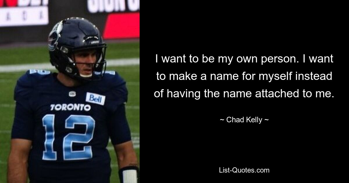 I want to be my own person. I want to make a name for myself instead of having the name attached to me. — © Chad Kelly