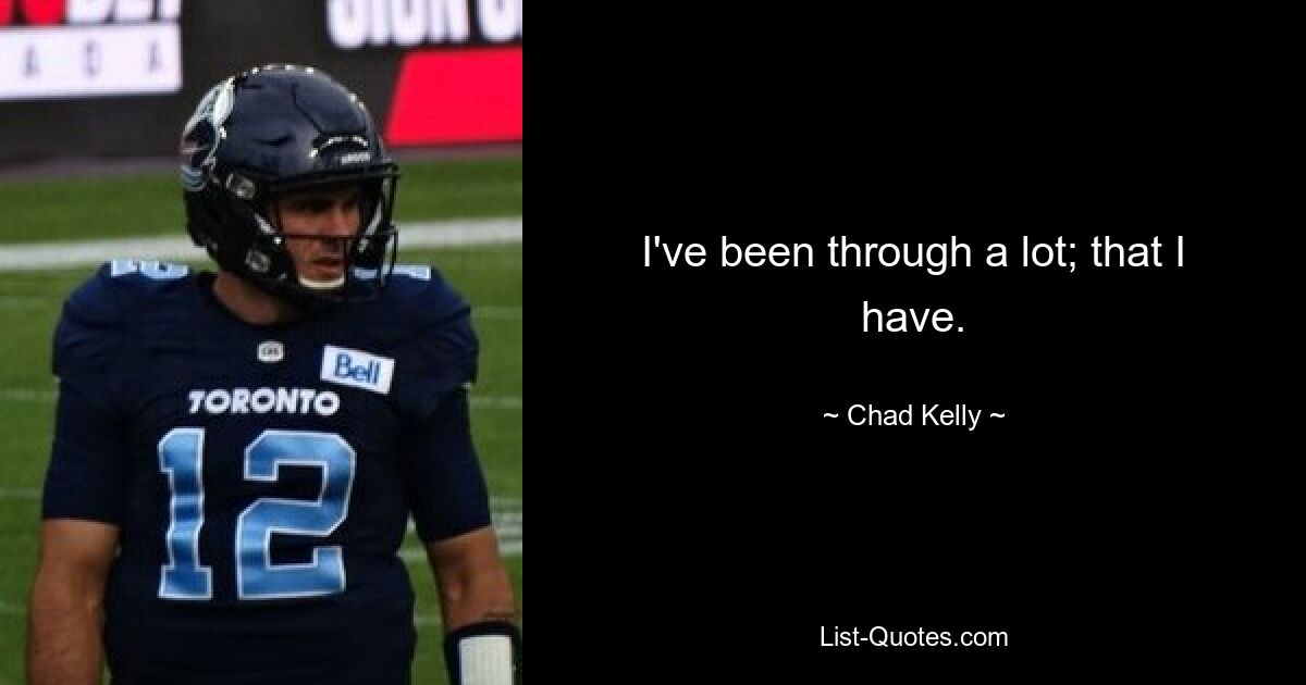 I've been through a lot; that I have. — © Chad Kelly