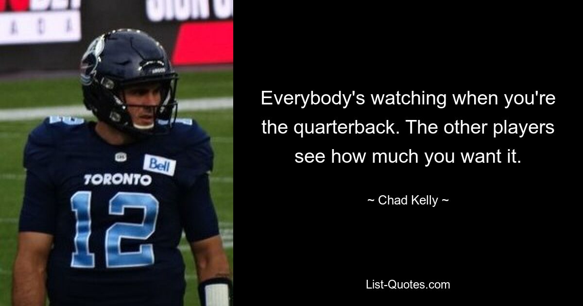 Everybody's watching when you're the quarterback. The other players see how much you want it. — © Chad Kelly