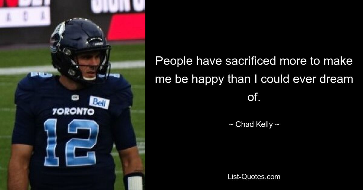 People have sacrificed more to make me be happy than I could ever dream of. — © Chad Kelly