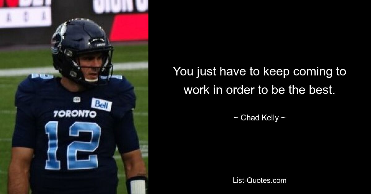 You just have to keep coming to work in order to be the best. — © Chad Kelly