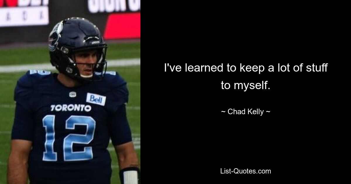 I've learned to keep a lot of stuff to myself. — © Chad Kelly