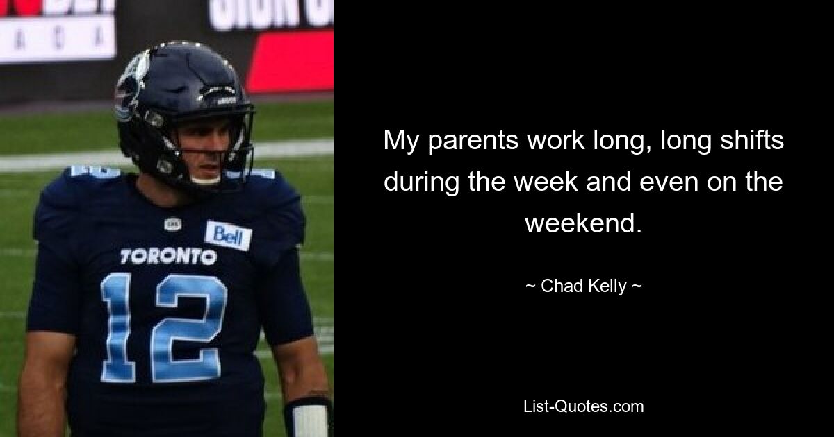 My parents work long, long shifts during the week and even on the weekend. — © Chad Kelly