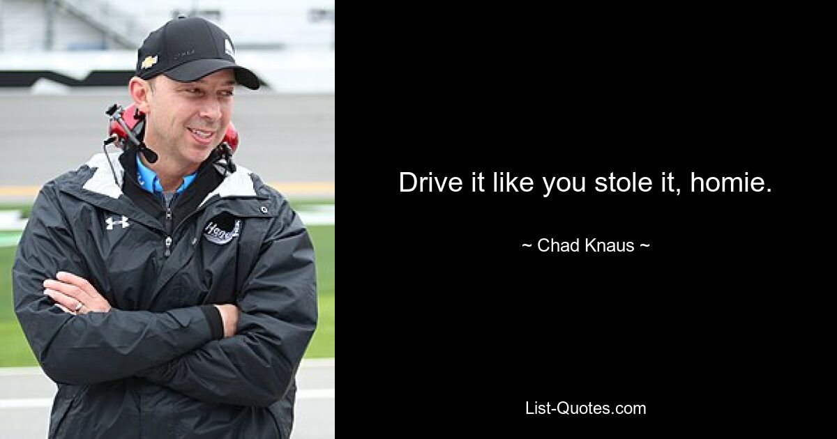 Drive it like you stole it, homie. — © Chad Knaus