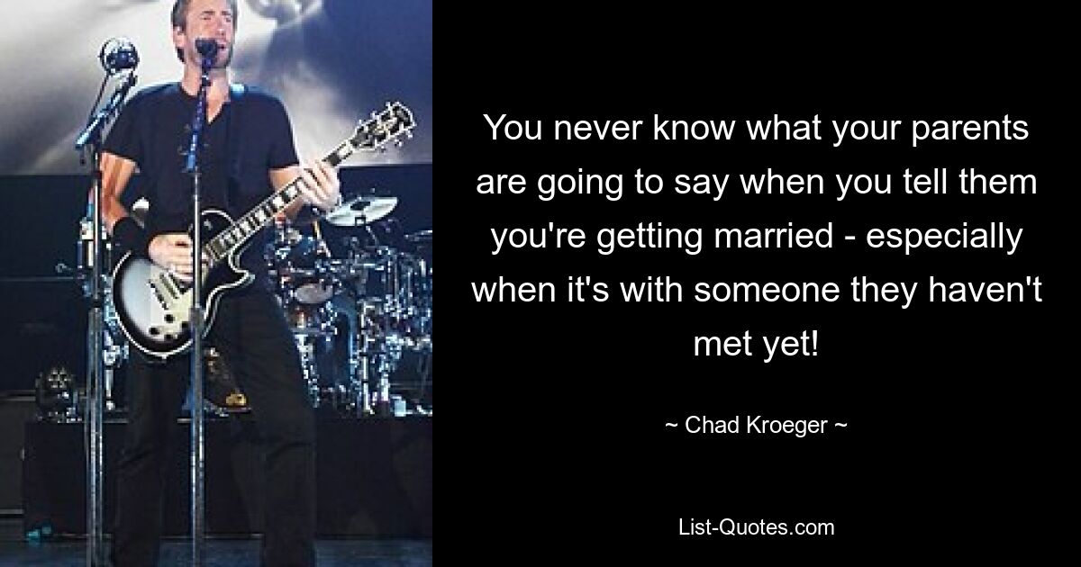 You never know what your parents are going to say when you tell them you're getting married - especially when it's with someone they haven't met yet! — © Chad Kroeger