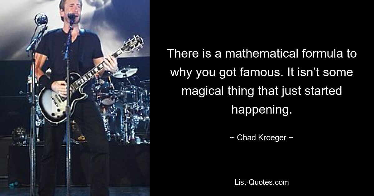 There is a mathematical formula to why you got famous. It isn’t some magical thing that just started happening. — © Chad Kroeger