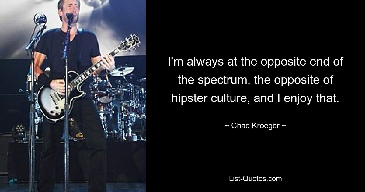 I'm always at the opposite end of the spectrum, the opposite of hipster culture, and I enjoy that. — © Chad Kroeger