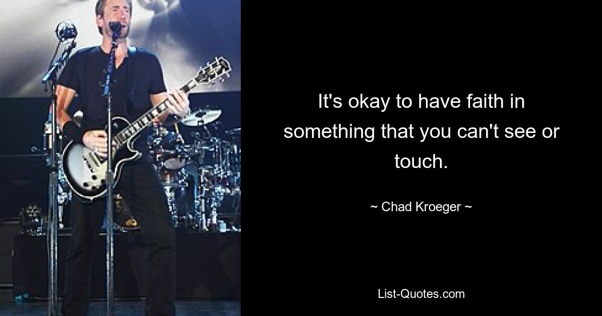 It's okay to have faith in something that you can't see or touch. — © Chad Kroeger