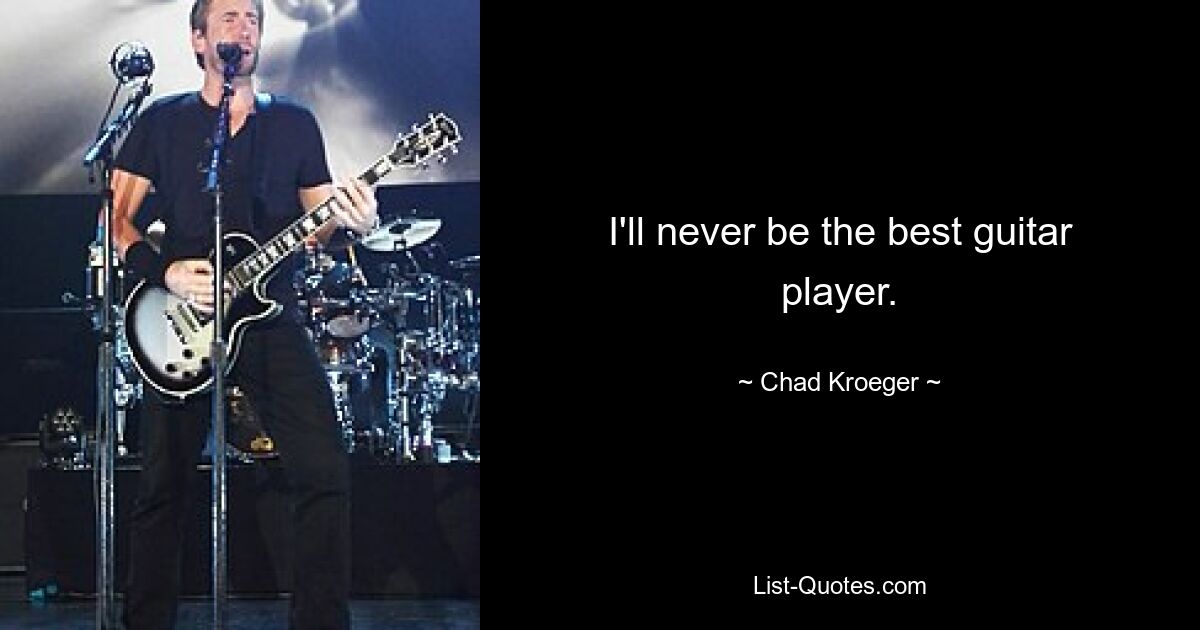 I'll never be the best guitar player. — © Chad Kroeger