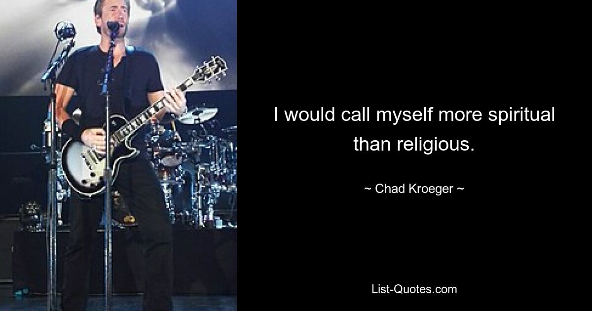 I would call myself more spiritual than religious. — © Chad Kroeger