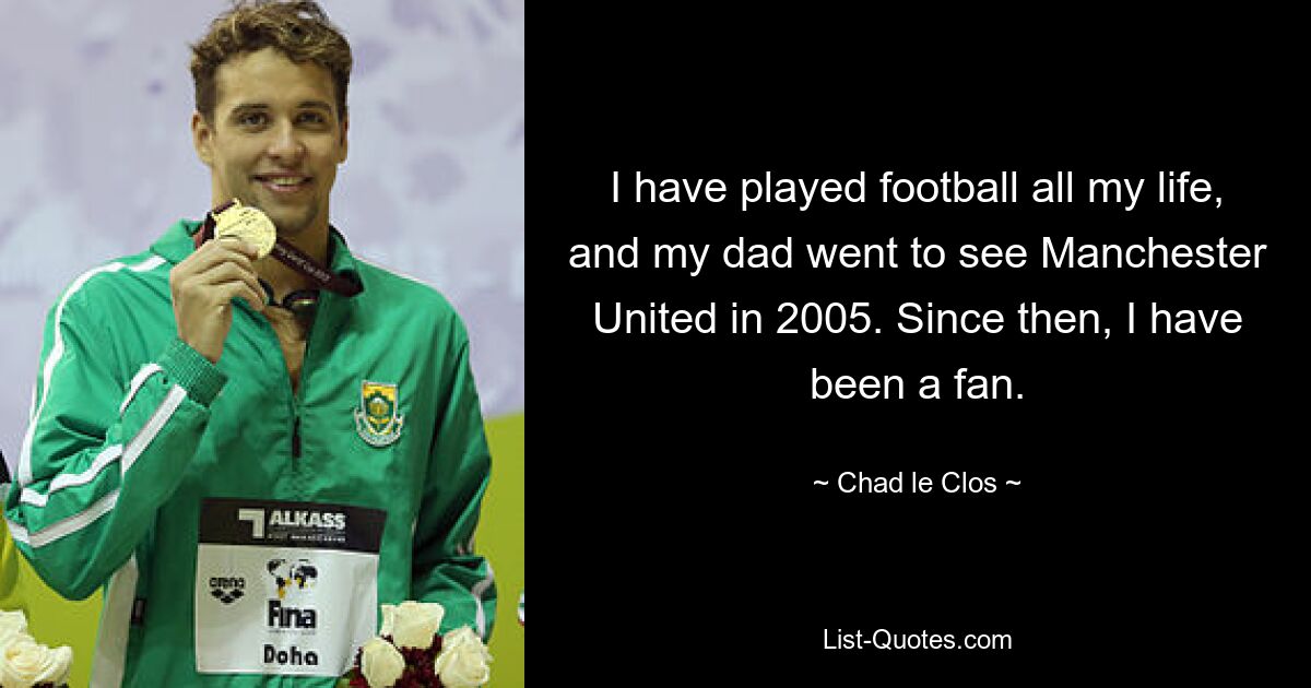 I have played football all my life, and my dad went to see Manchester United in 2005. Since then, I have been a fan. — © Chad le Clos