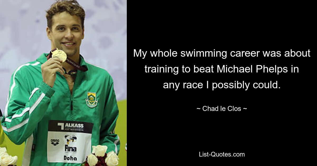 My whole swimming career was about training to beat Michael Phelps in any race I possibly could. — © Chad le Clos