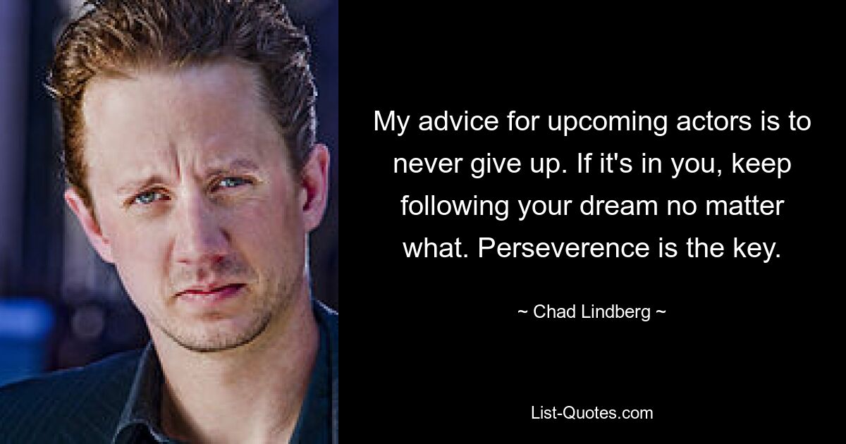 My advice for upcoming actors is to never give up. If it's in you, keep following your dream no matter what. Perseverence is the key. — © Chad Lindberg