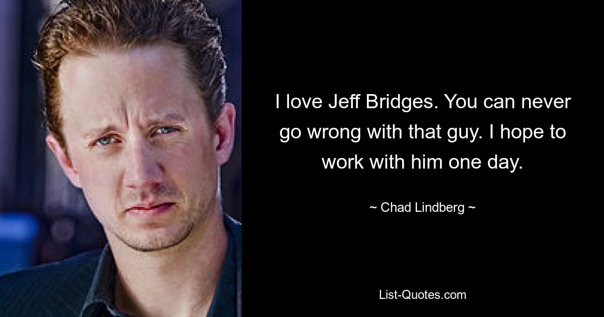 I love Jeff Bridges. You can never go wrong with that guy. I hope to work with him one day. — © Chad Lindberg