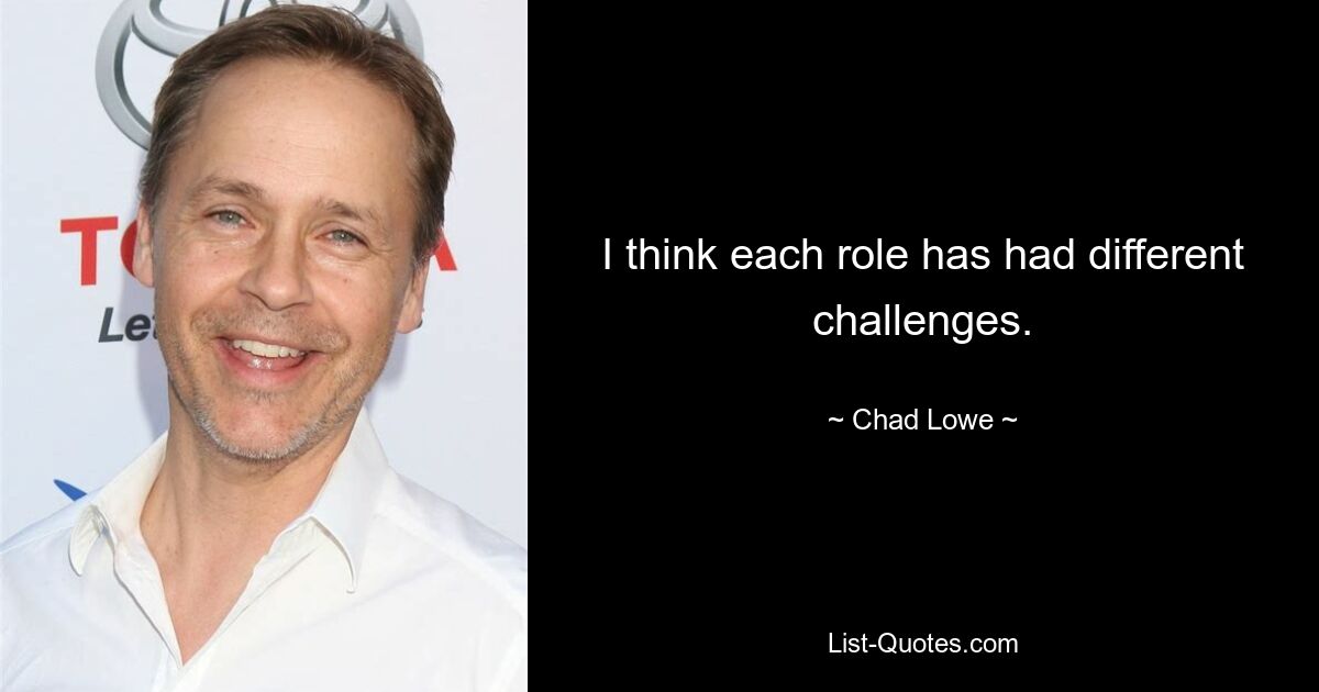 I think each role has had different challenges. — © Chad Lowe