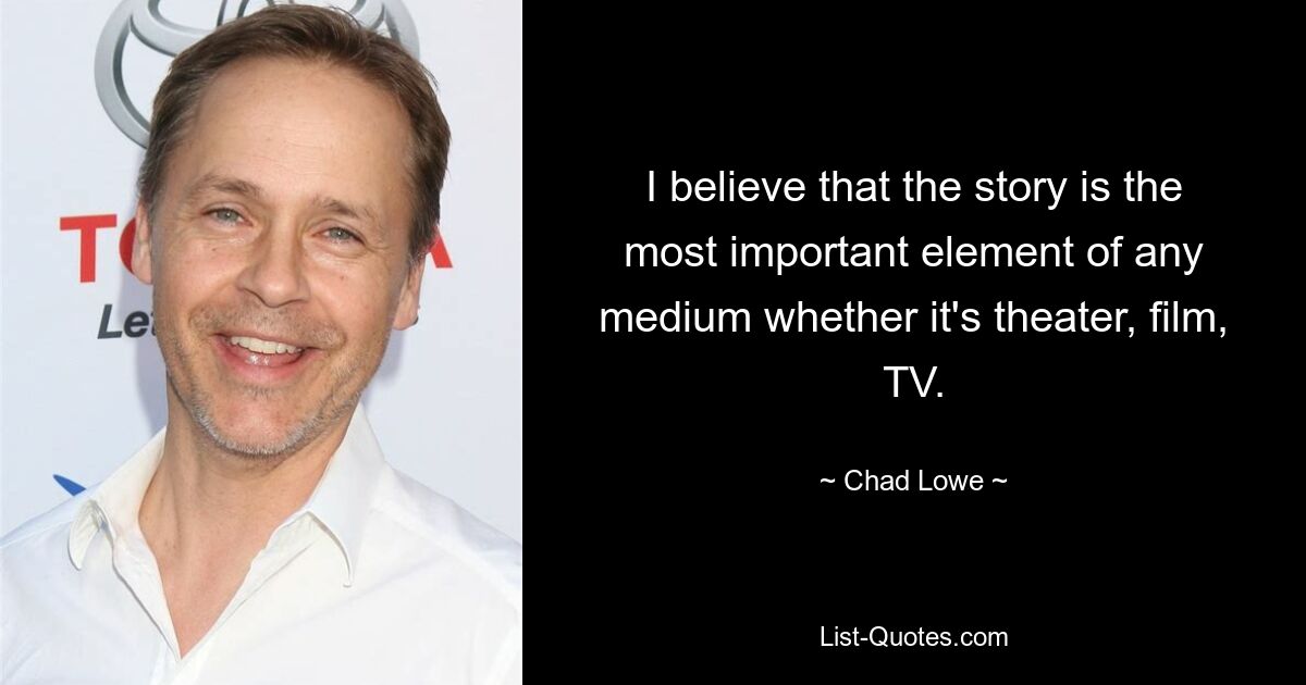 I believe that the story is the most important element of any medium whether it's theater, film, TV. — © Chad Lowe