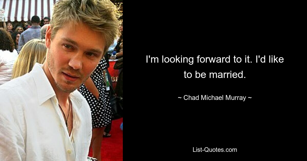 I'm looking forward to it. I'd like to be married. — © Chad Michael Murray