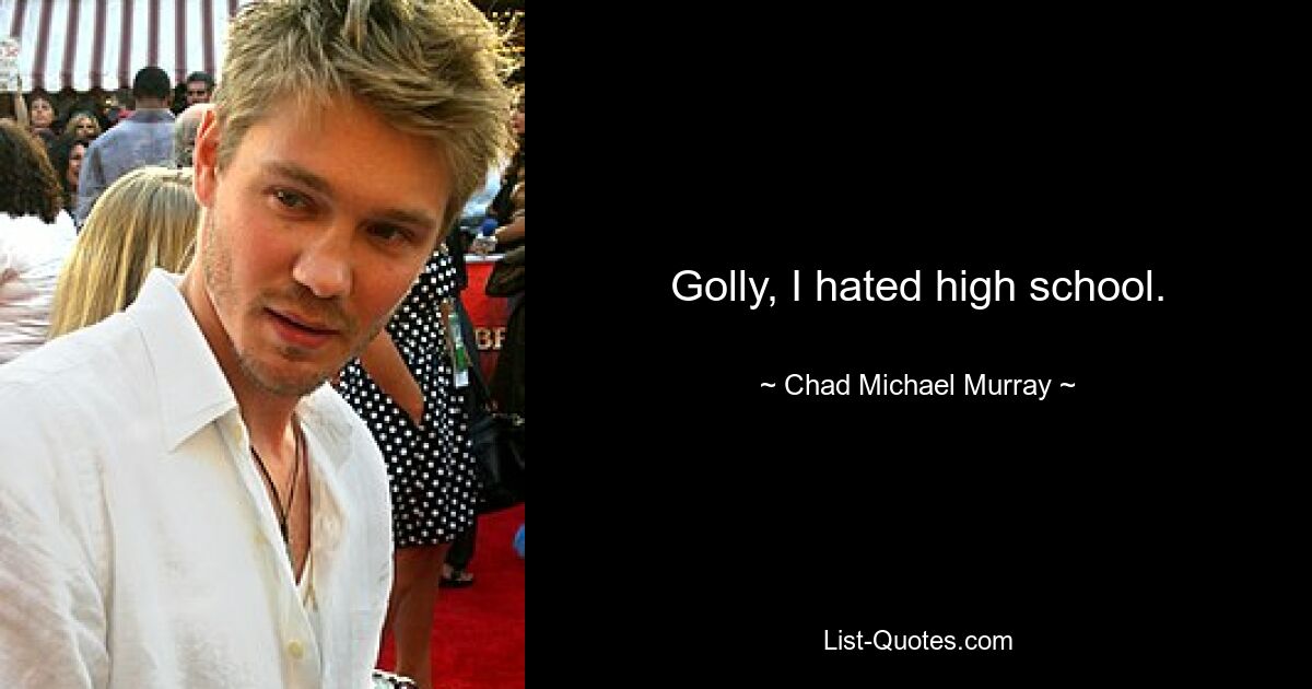 Golly, I hated high school. — © Chad Michael Murray