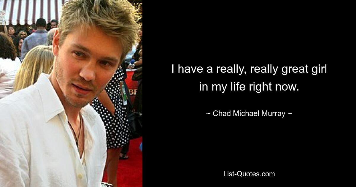 I have a really, really great girl in my life right now. — © Chad Michael Murray