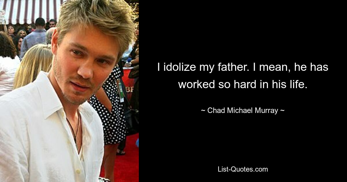 I idolize my father. I mean, he has worked so hard in his life. — © Chad Michael Murray