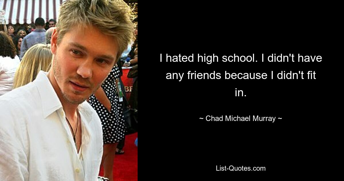 I hated high school. I didn't have any friends because I didn't fit in. — © Chad Michael Murray