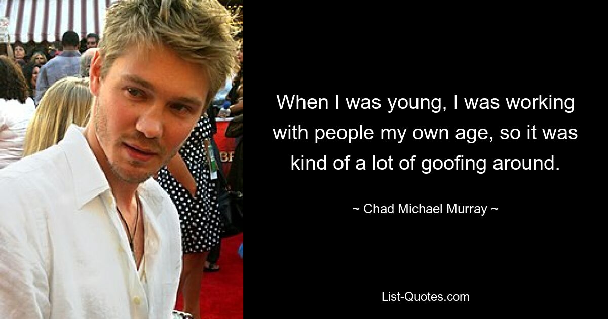 When I was young, I was working with people my own age, so it was kind of a lot of goofing around. — © Chad Michael Murray