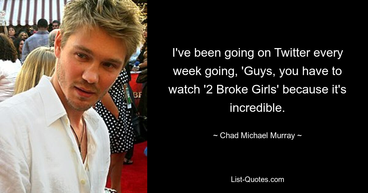 I've been going on Twitter every week going, 'Guys, you have to watch '2 Broke Girls' because it's incredible. — © Chad Michael Murray