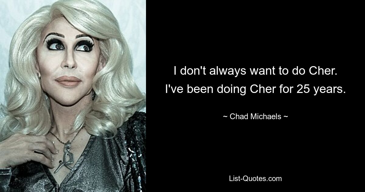 I don't always want to do Cher. I've been doing Cher for 25 years. — © Chad Michaels