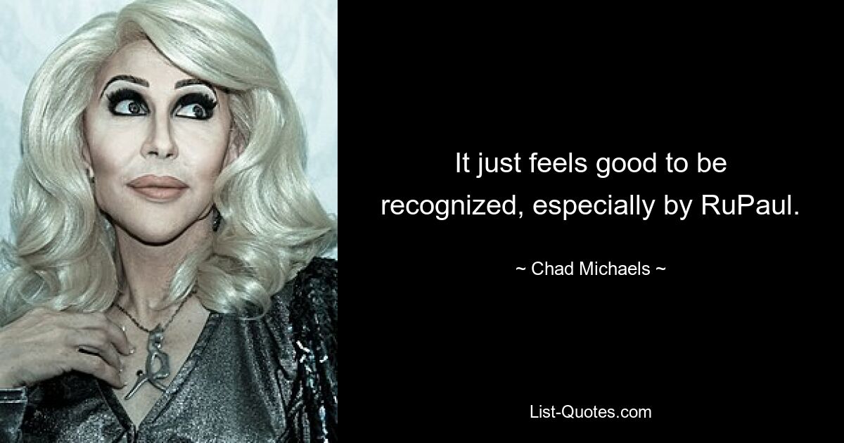 It just feels good to be recognized, especially by RuPaul. — © Chad Michaels