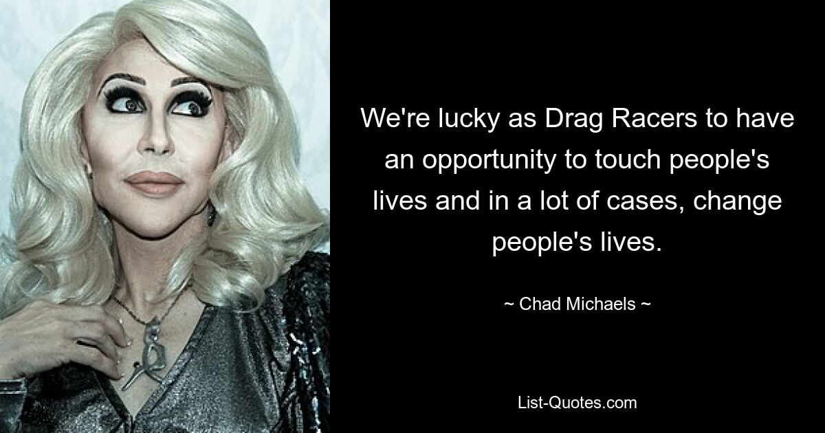 We're lucky as Drag Racers to have an opportunity to touch people's lives and in a lot of cases, change people's lives. — © Chad Michaels