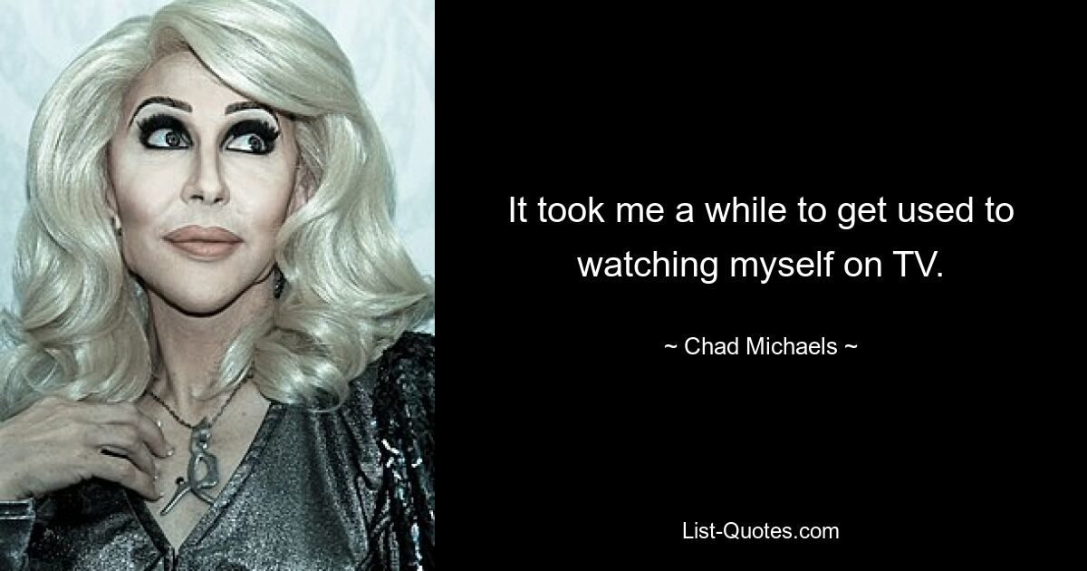 It took me a while to get used to watching myself on TV. — © Chad Michaels