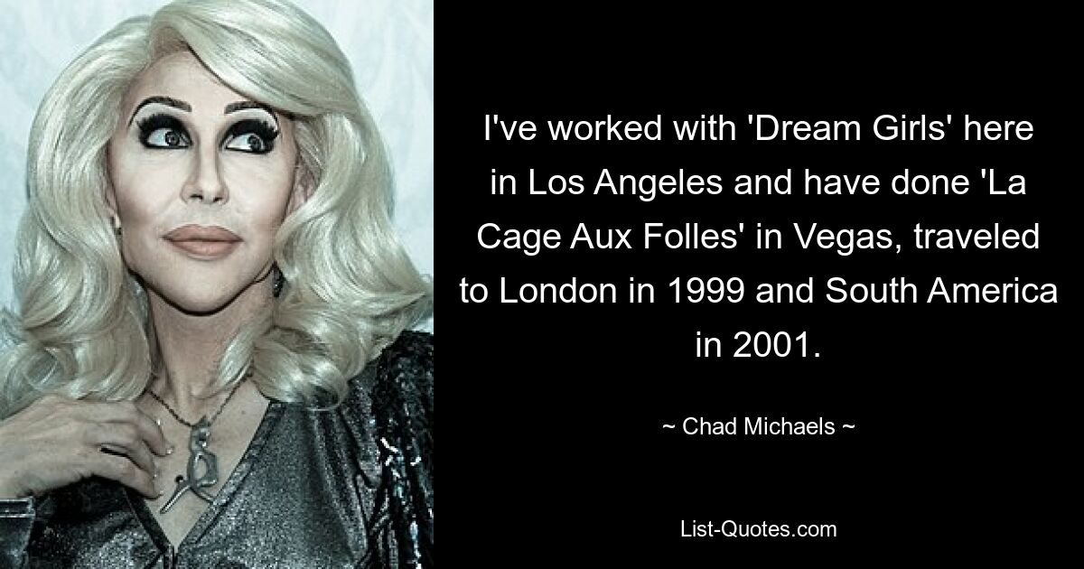 Ich habe mit „Dream Girls“ hier in Los Angeles gearbeitet und „La Cage Aux Folles“ in Vegas gemacht, bin 1999 nach London und 2001 nach Südamerika gereist. — © Chad Michaels