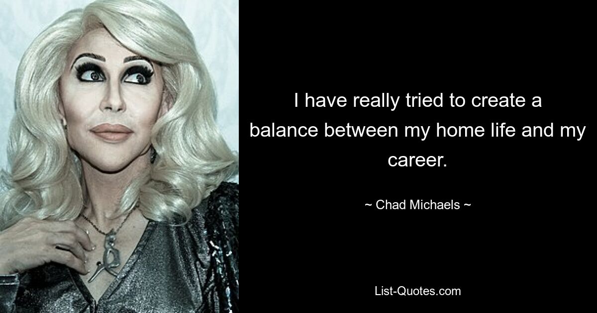 I have really tried to create a balance between my home life and my career. — © Chad Michaels