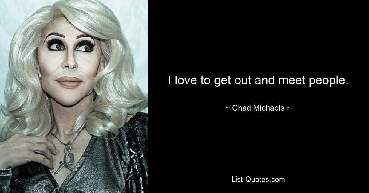 I love to get out and meet people. — © Chad Michaels