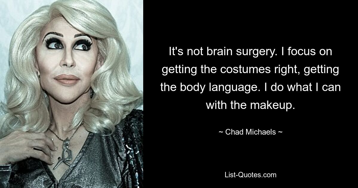 It's not brain surgery. I focus on getting the costumes right, getting the body language. I do what I can with the makeup. — © Chad Michaels