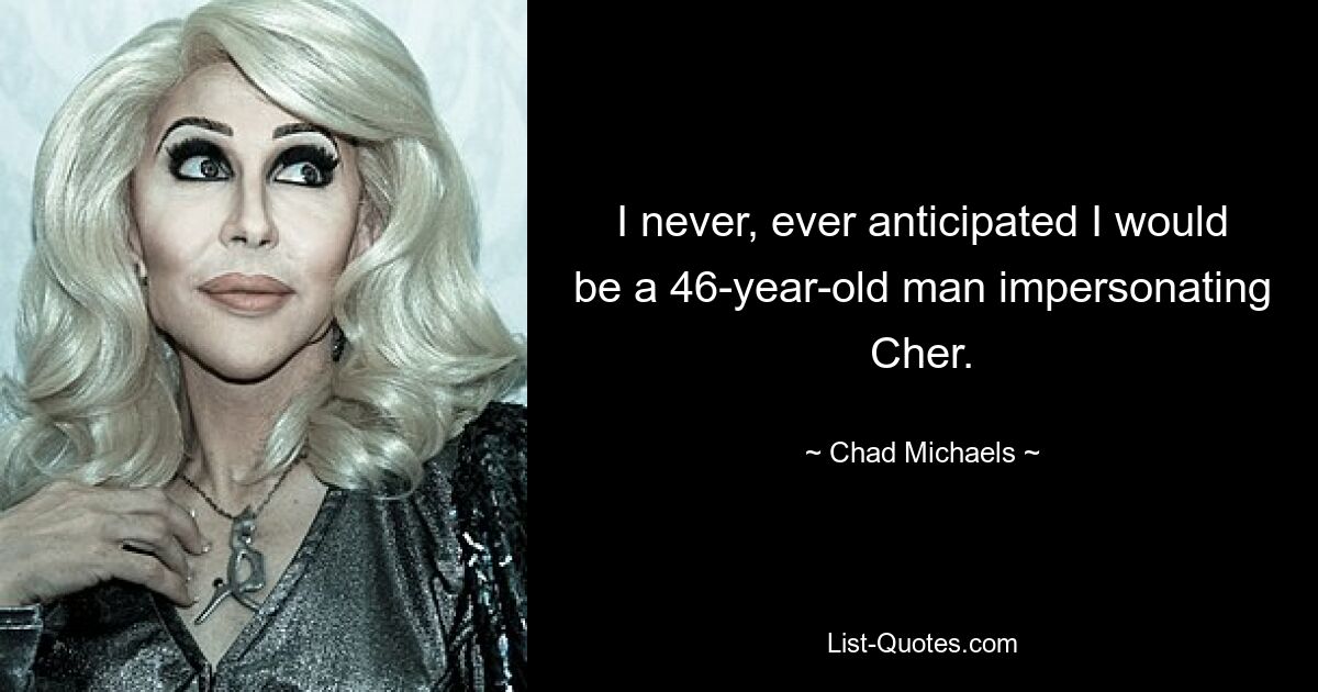 I never, ever anticipated I would be a 46-year-old man impersonating Cher. — © Chad Michaels