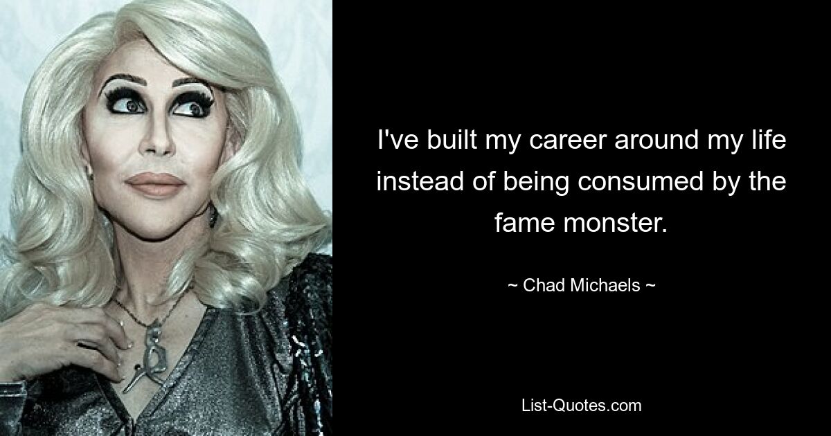 I've built my career around my life instead of being consumed by the fame monster. — © Chad Michaels