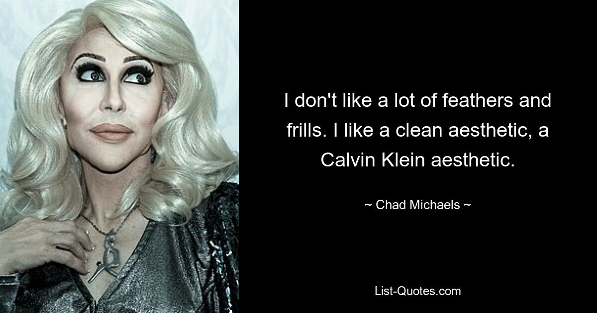 I don't like a lot of feathers and frills. I like a clean aesthetic, a Calvin Klein aesthetic. — © Chad Michaels