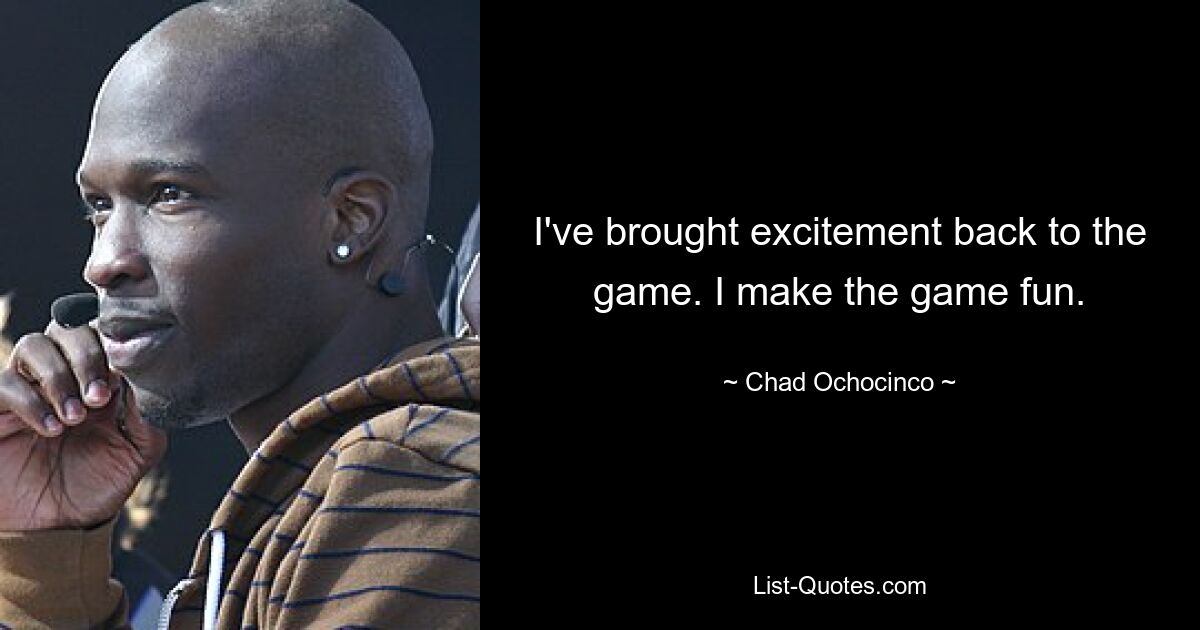 I've brought excitement back to the game. I make the game fun. — © Chad Ochocinco