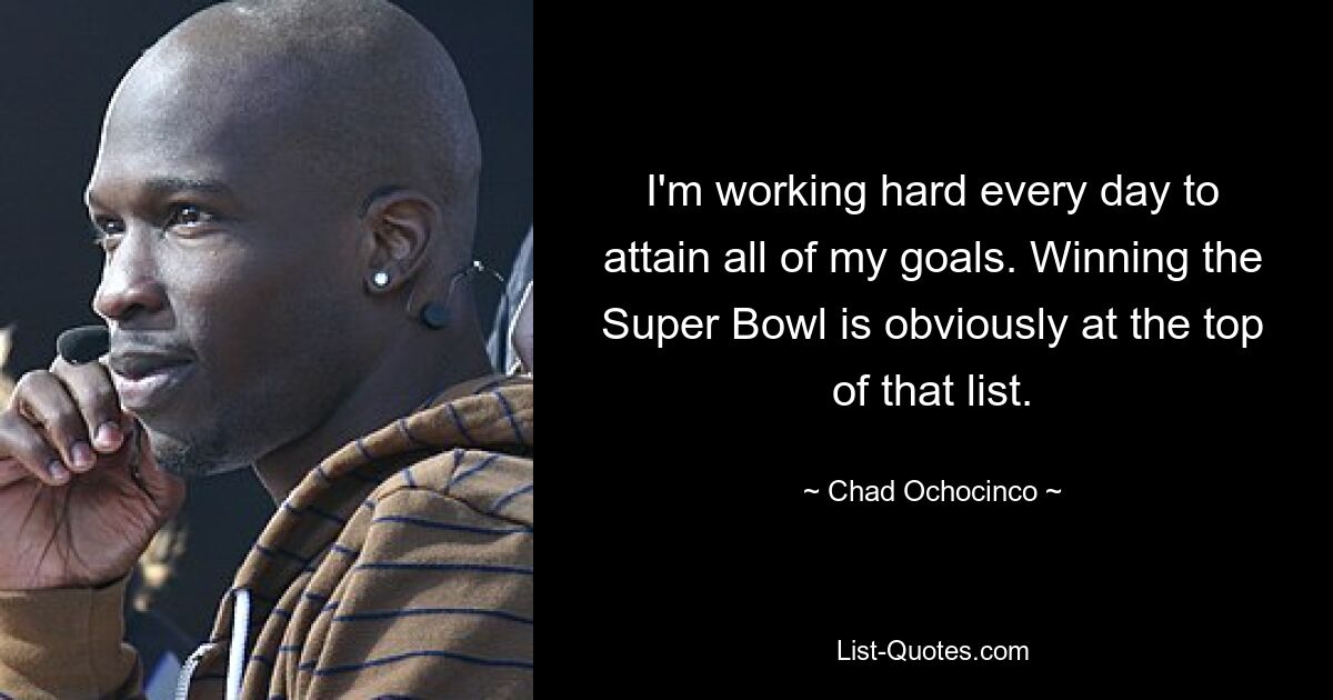 I'm working hard every day to attain all of my goals. Winning the Super Bowl is obviously at the top of that list. — © Chad Ochocinco