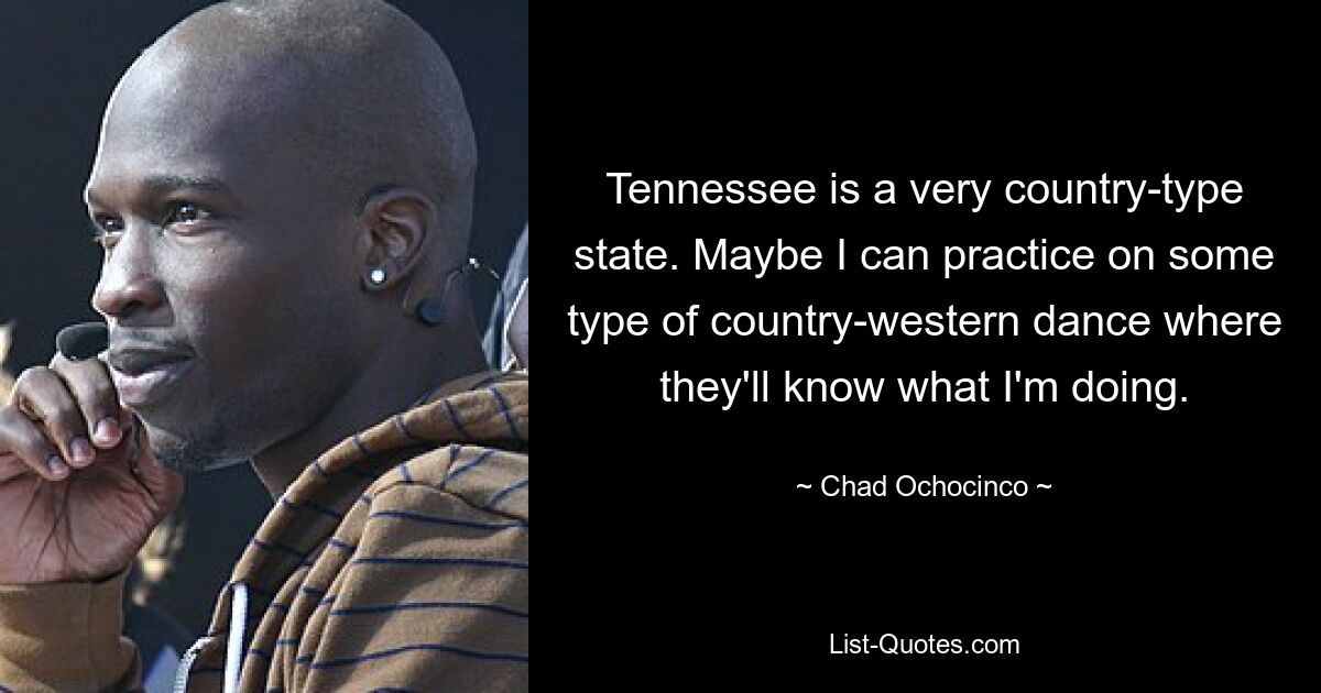 Tennessee is a very country-type state. Maybe I can practice on some type of country-western dance where they'll know what I'm doing. — © Chad Ochocinco