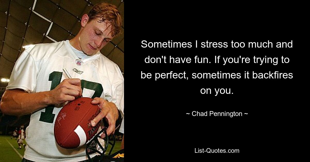 Sometimes I stress too much and don't have fun. If you're trying to be perfect, sometimes it backfires on you. — © Chad Pennington