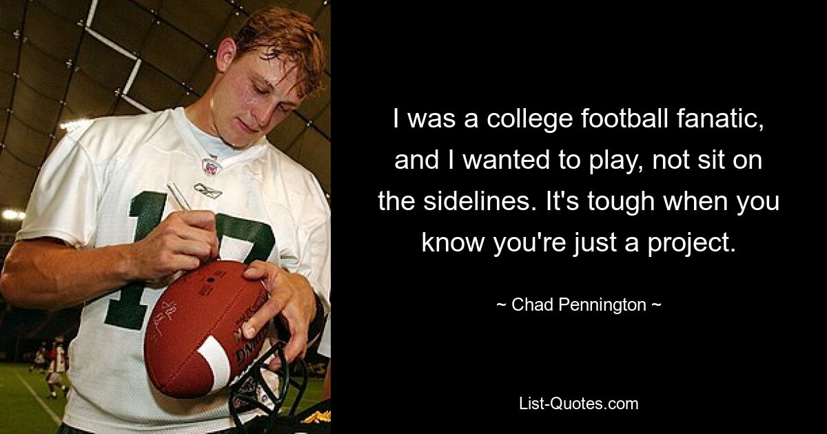 I was a college football fanatic, and I wanted to play, not sit on the sidelines. It's tough when you know you're just a project. — © Chad Pennington