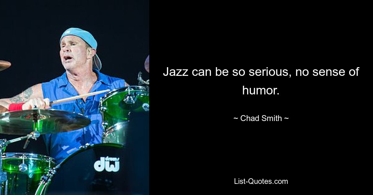 Jazz can be so serious, no sense of humor. — © Chad Smith