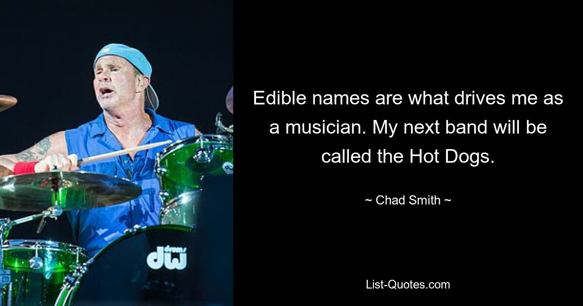 Edible names are what drives me as a musician. My next band will be called the Hot Dogs. — © Chad Smith